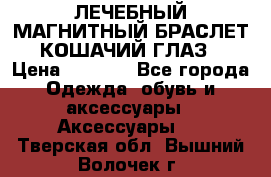 ЛЕЧЕБНЫЙ МАГНИТНЫЙ БРАСЛЕТ “КОШАЧИЙ ГЛАЗ“ › Цена ­ 5 880 - Все города Одежда, обувь и аксессуары » Аксессуары   . Тверская обл.,Вышний Волочек г.